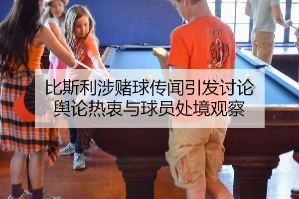 比斯利涉赌球传闻引发讨论 舆论热衷与球员处境观察